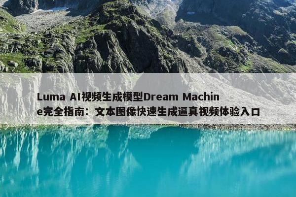 Luma AI视频生成模型Dream Machine完全指南：文本图像快速生成逼真视频体验入口