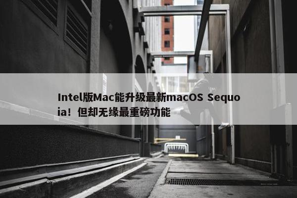 Intel版Mac能升级最新macOS Sequoia！但却无缘最重磅功能