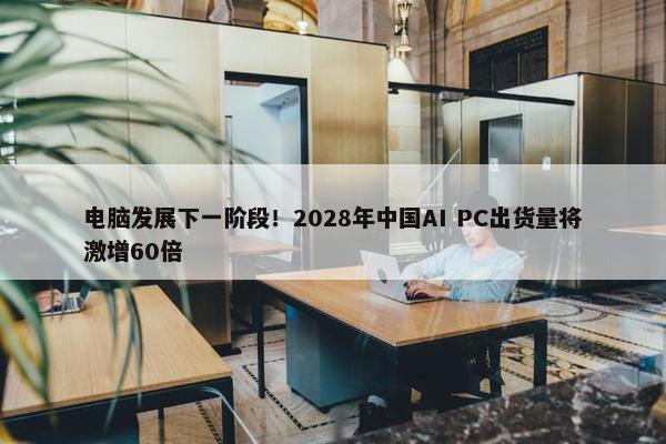 电脑发展下一阶段！2028年中国AI PC出货量将激增60倍