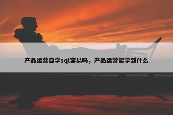 产品运营自学sql容易吗，产品运营能学到什么