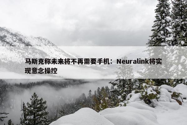 马斯克称未来将不再需要手机：Neuralink将实现意念操控