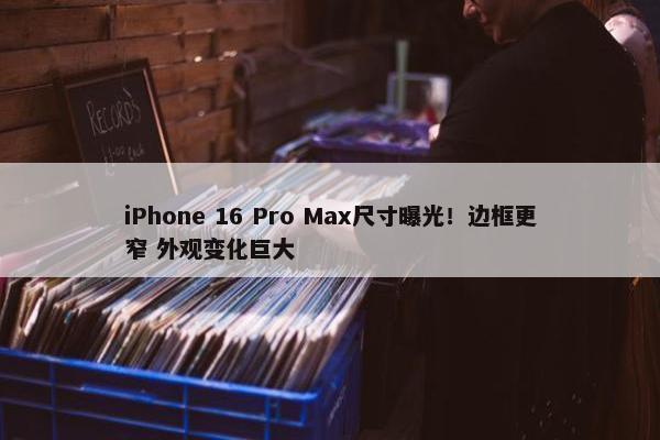 iPhone 16 Pro Max尺寸曝光！边框更窄 外观变化巨大