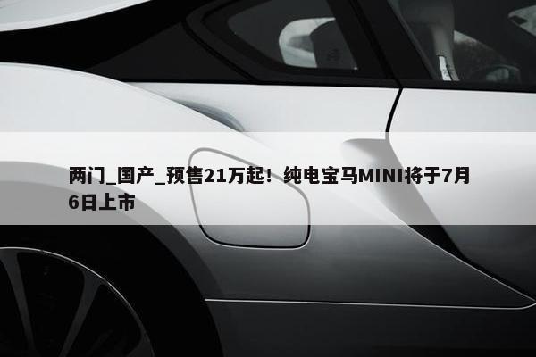 两门_国产_预售21万起！纯电宝马MINI将于7月6日上市