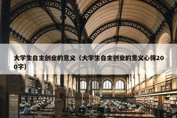 大学生自主创业的意义（大学生自主创业的意义心得200字）