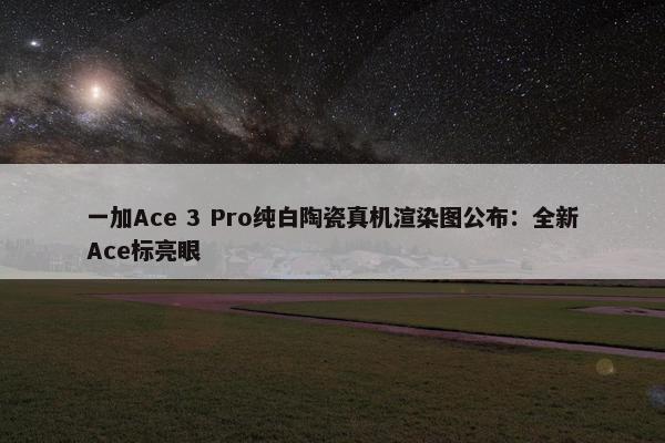 一加Ace 3 Pro纯白陶瓷真机渲染图公布：全新Ace标亮眼