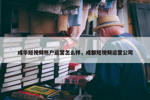 成华短视频账户运营怎么样，成都短视频运营公司