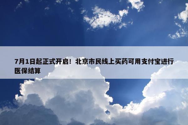 7月1日起正式开启！北京市民线上买药可用支付宝进行医保结算
