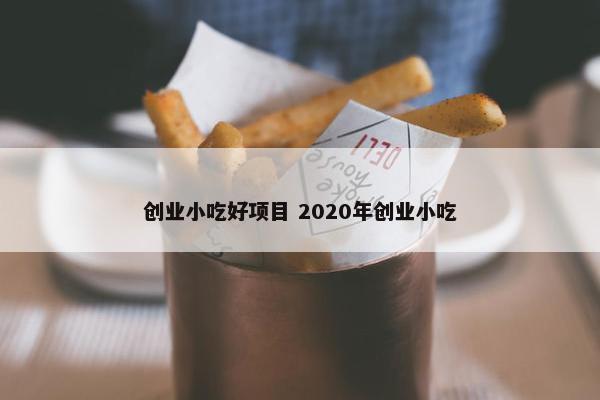 创业小吃好项目 2020年创业小吃