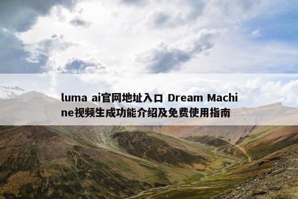 luma ai官网地址入口 Dream Machine视频生成功能介绍及免费使用指南