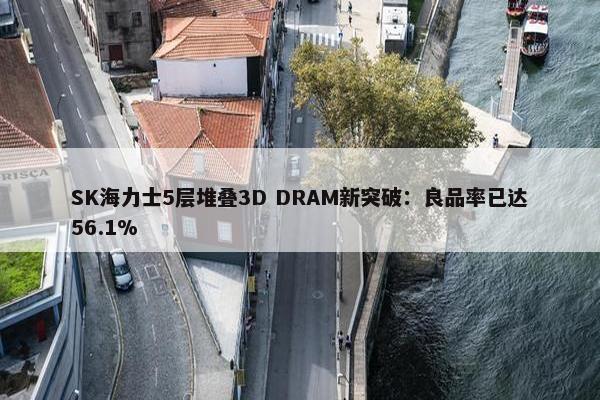 SK海力士5层堆叠3D DRAM新突破：良品率已达56.1%