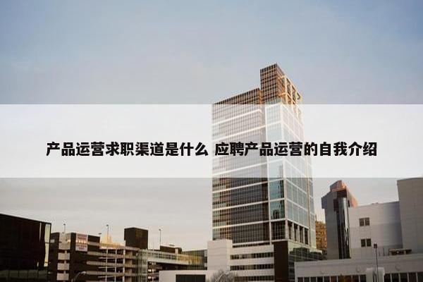 产品运营求职渠道是什么 应聘产品运营的自我介绍