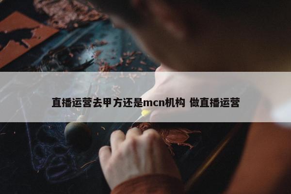 直播运营去甲方还是mcn机构 做直播运营