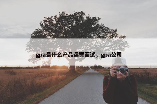 gpa是什么产品运营面试，gpa公司