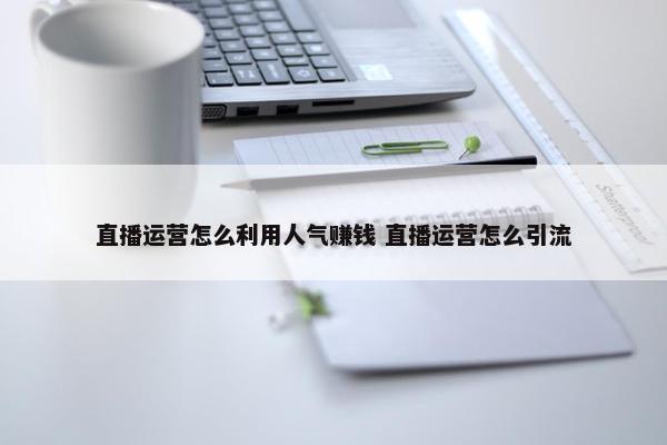 直播运营怎么利用人气赚钱 直播运营怎么引流