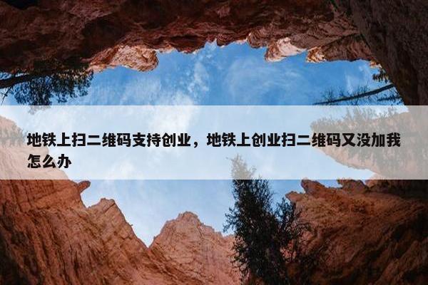 地铁上扫二维码支持创业，地铁上创业扫二维码又没加我怎么办