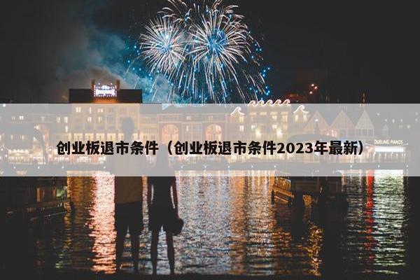 创业板退市条件（创业板退市条件2023年最新）