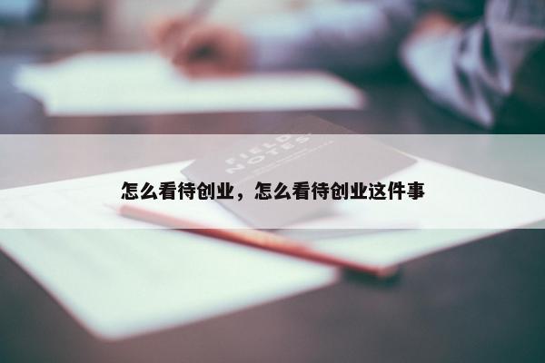 怎么看待创业，怎么看待创业这件事