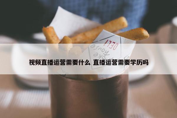 视频直播运营需要什么 直播运营需要学历吗