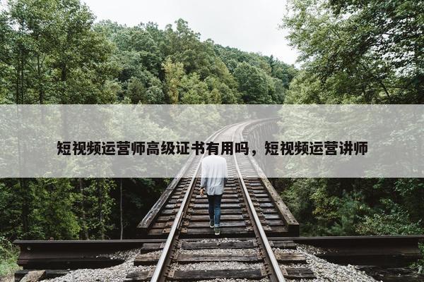 短视频运营师高级证书有用吗，短视频运营讲师