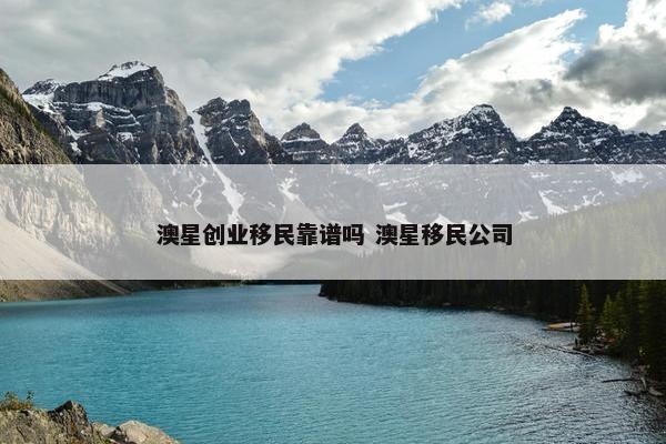 澳星创业移民靠谱吗 澳星移民公司