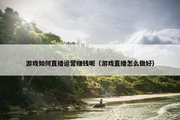 游戏如何直播运营赚钱呢（游戏直播怎么做好）