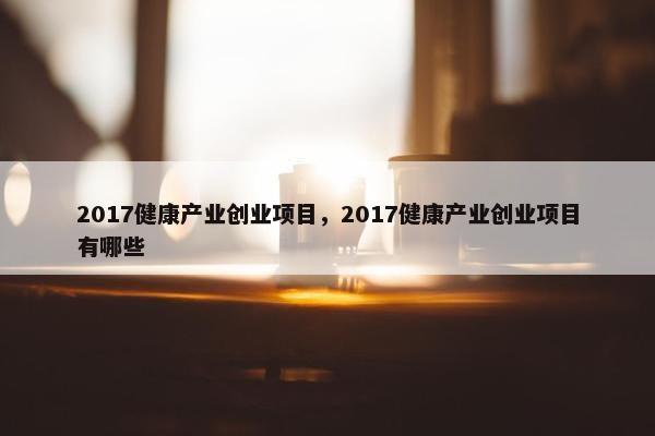 2017健康产业创业项目，2017健康产业创业项目有哪些