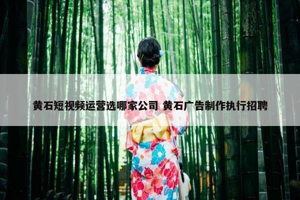 黄石短视频运营选哪家公司 黄石广告制作执行招聘