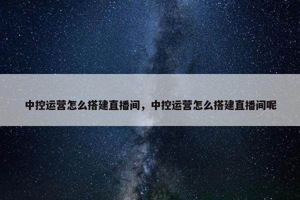 中控运营怎么搭建直播间，中控运营怎么搭建直播间呢