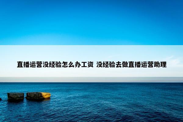 直播运营没经验怎么办工资 没经验去做直播运营助理