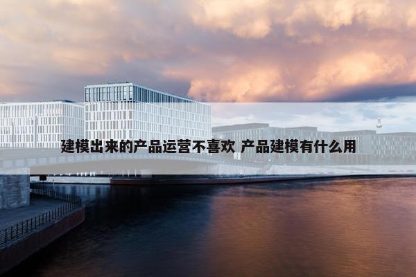 建模出来的产品运营不喜欢 产品建模有什么用