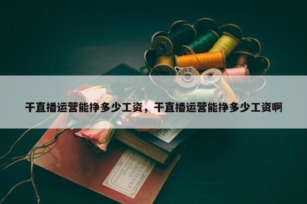 干直播运营能挣多少工资，干直播运营能挣多少工资啊