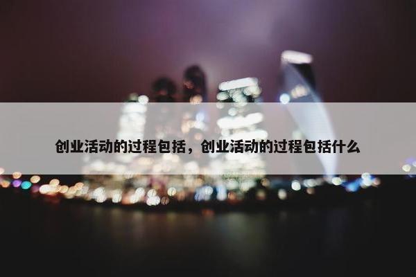 创业活动的过程包括，创业活动的过程包括什么