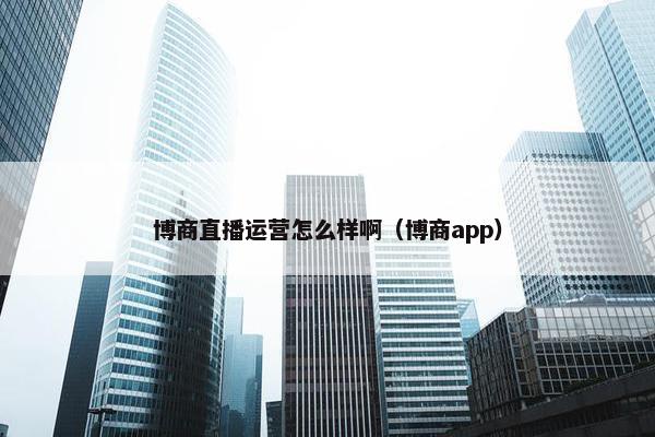 博商直播运营怎么样啊（博商app）