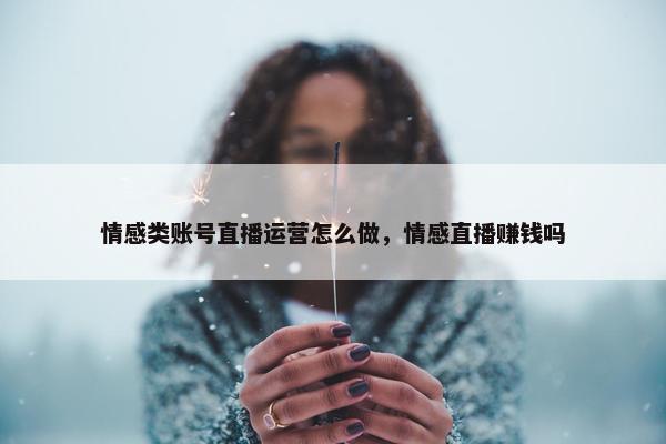 情感类账号直播运营怎么做，情感直播赚钱吗