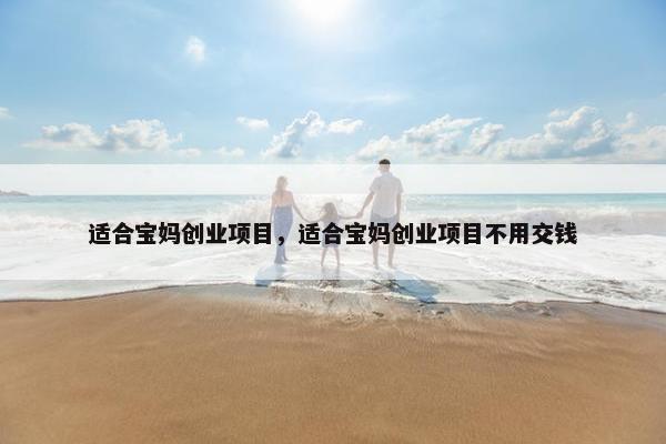 适合宝妈创业项目，适合宝妈创业项目不用交钱