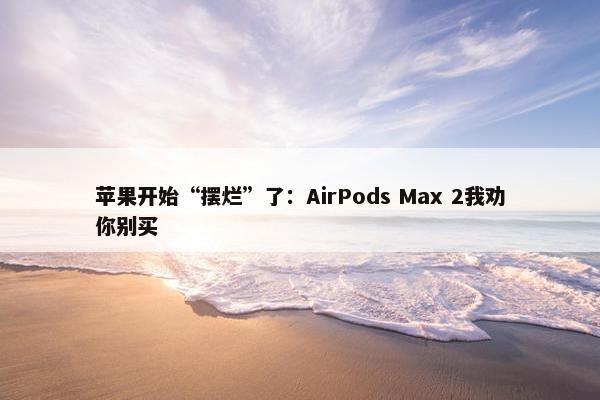 苹果开始“摆烂”了：AirPods Max 2我劝你别买