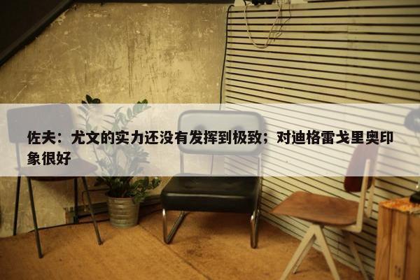 佐夫：尤文的实力还没有发挥到极致；对迪格雷戈里奥印象很好