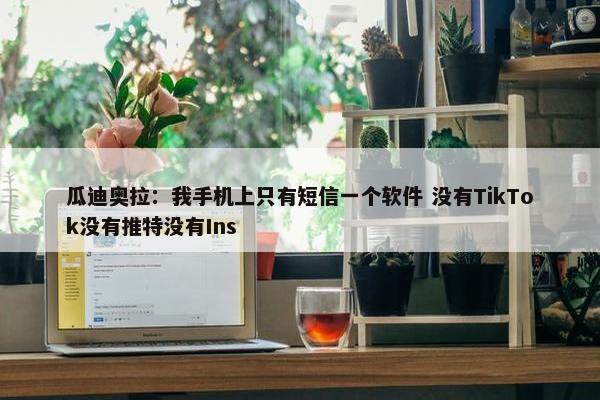 瓜迪奥拉：我手机上只有短信一个软件 没有TikTok没有推特没有Ins