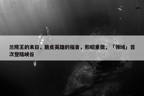 兰陵王的末日，脆皮英雄的福音，形昭重做，「领域」首次登陆峡谷