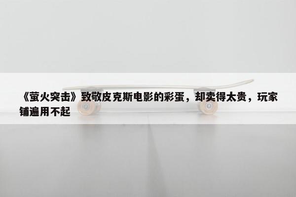 《萤火突击》致敬皮克斯电影的彩蛋，却卖得太贵，玩家铺遍用不起