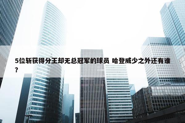 5位斩获得分王却无总冠军的球员 哈登威少之外还有谁？