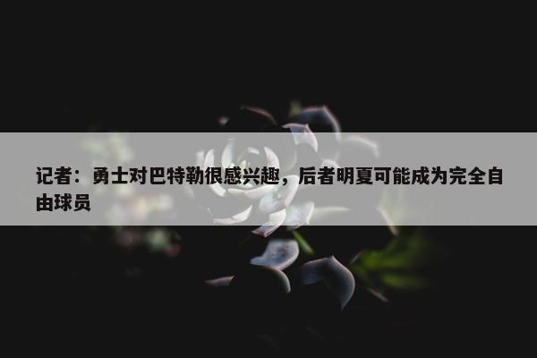 记者：勇士对巴特勒很感兴趣，后者明夏可能成为完全自由球员