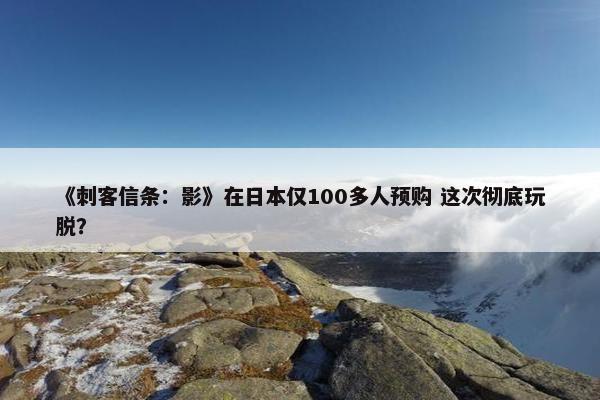 《刺客信条：影》在日本仅100多人预购 这次彻底玩脱？