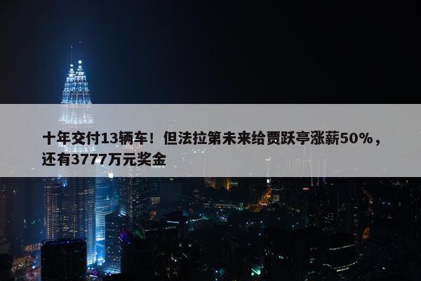 十年交付13辆车！但法拉第未来给贾跃亭涨薪50%，还有3777万元奖金