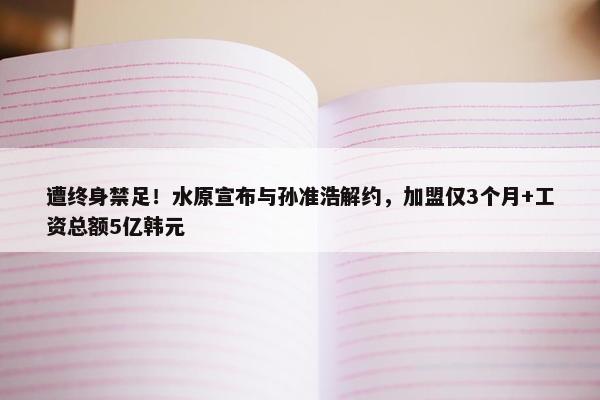 遭终身禁足！水原宣布与孙准浩解约，加盟仅3个月+工资总额5亿韩元