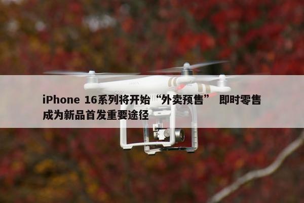 iPhone 16系列将开始“外卖预售” 即时零售成为新品首发重要途径