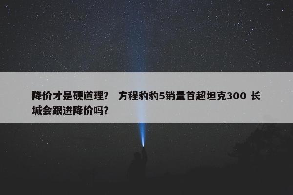 降价才是硬道理？ 方程豹豹5销量首超坦克300 长城会跟进降价吗？