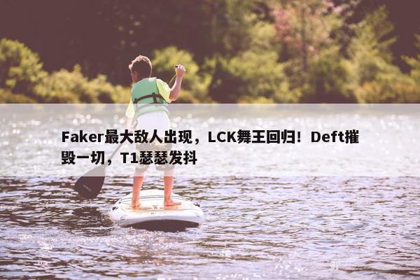 Faker最大敌人出现，LCK舞王回归！Deft摧毁一切，T1瑟瑟发抖