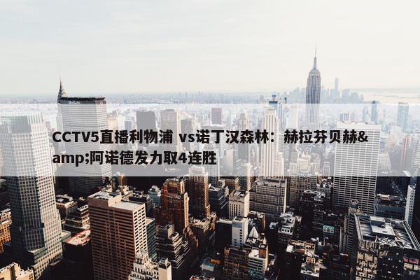 CCTV5直播利物浦 vs诺丁汉森林：赫拉芬贝赫&阿诺德发力取4连胜