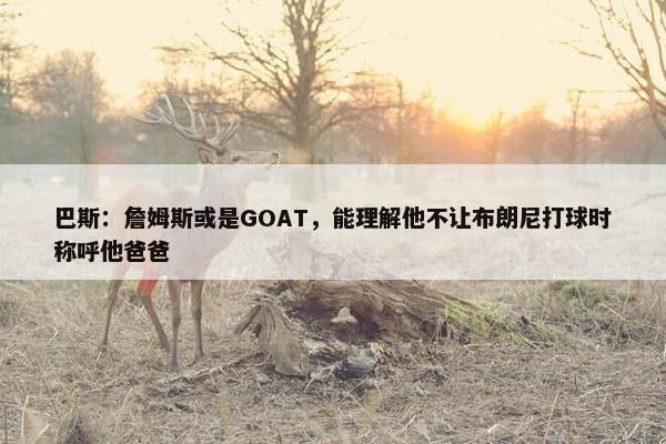 巴斯：詹姆斯或是GOAT，能理解他不让布朗尼打球时称呼他爸爸